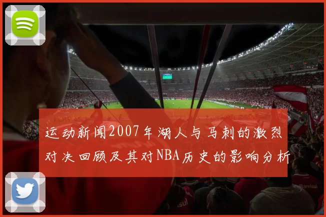 运动新闻2007年湖人与马刺的激烈对决回顾及其对NBA历史的影响分析