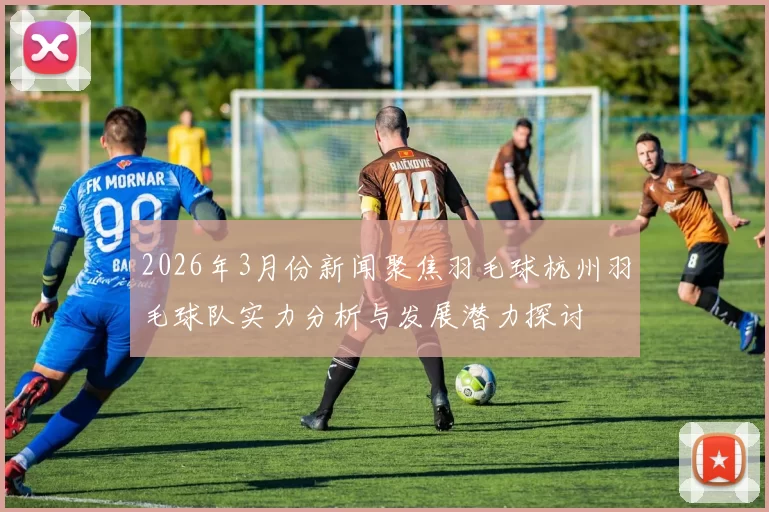 2026年3月份新闻聚焦羽毛球杭州羽毛球队实力分析与发展潜力探讨