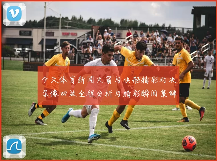 今天体育新闻火箭与快船精彩对决录像回放全程分析与精彩瞬间集锦