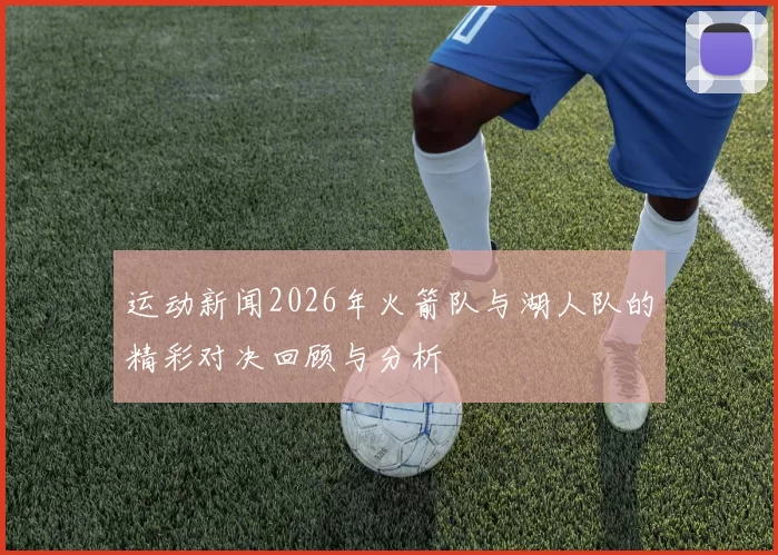 运动新闻2026年火箭队与湖人队的精彩对决回顾与分析