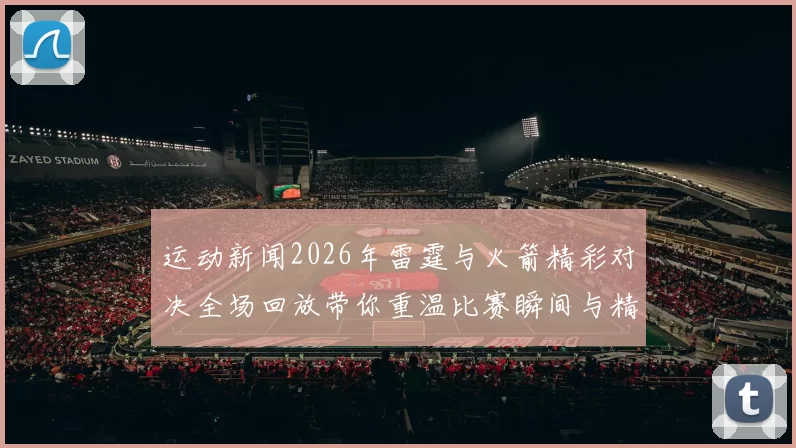 运动新闻2026年雷霆与火箭精彩对决全场回放带你重温比赛瞬间与精彩时刻