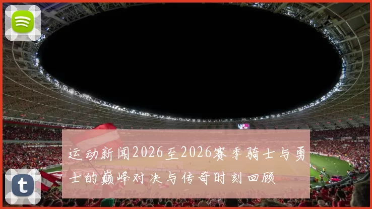 运动新闻2026至2026赛季骑士与勇士的巅峰对决与传奇时刻回顾
